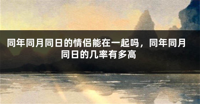 同年同月同日的情侣能在一起吗,同年同月同日的几率有多高