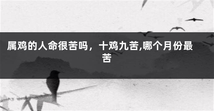 属鸡的人命很苦吗,十鸡九苦,哪个月份最苦