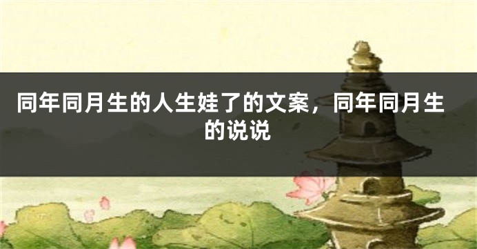 同年同月生的人生娃了的文案,同年同月生的说说