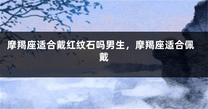 摩羯座适合戴红纹石吗男生,摩羯座适合佩戴