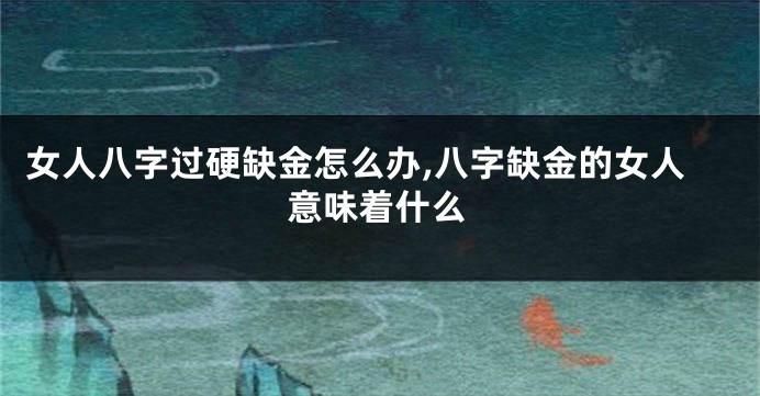 女人八字过硬缺金怎么办,八字缺金的女人意味着什么