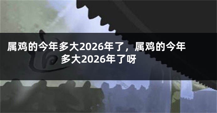 属鸡的今年多大2026年了，属鸡的今年多大2026年了呀
