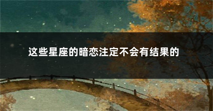这些星座的暗恋注定不会有结果的