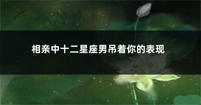 相亲中十二星座男吊着你的表现