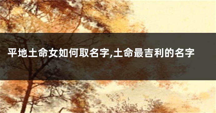 平地土命女如何取名字,土命最吉利的名字