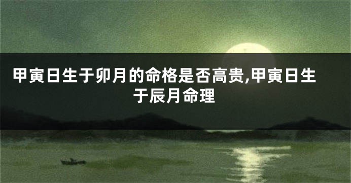 甲寅日生于卯月的命格是否高贵,甲寅日生于辰月命理