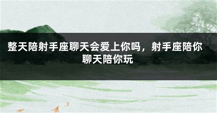 整天陪射手座聊天会爱上你吗，射手座陪你聊天陪你玩