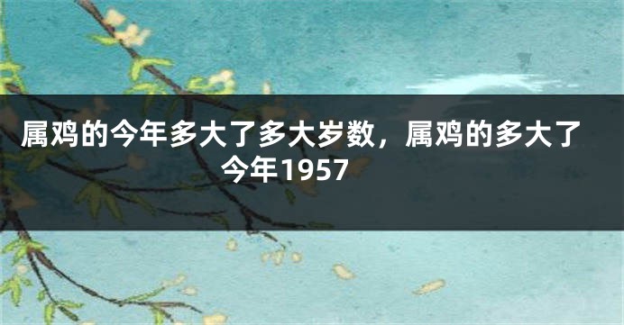 属鸡的今年多大了多大岁数,属鸡的多大了今年1957