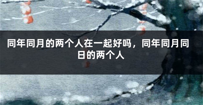 同年同月的两个人在一起好吗,同年同月同日的两个人