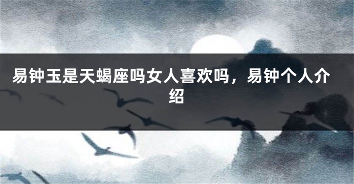 易钟玉是天蝎座吗女人喜欢吗,易钟个人介绍