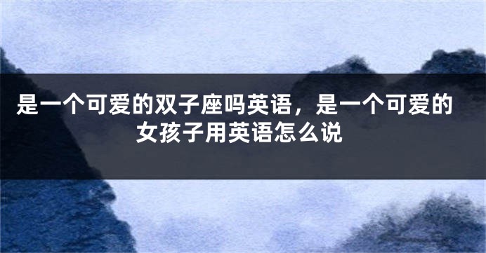 是一个可爱的双子座吗英语,是一个可爱的女孩子用英语怎么说
