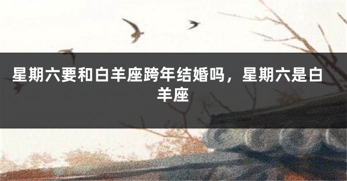 星期六要和白羊座跨年结婚吗，星期六是白羊座