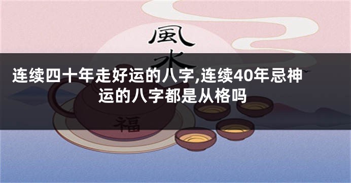 连续四十年走好运的八字,连续40年忌神运的八字都是从格吗