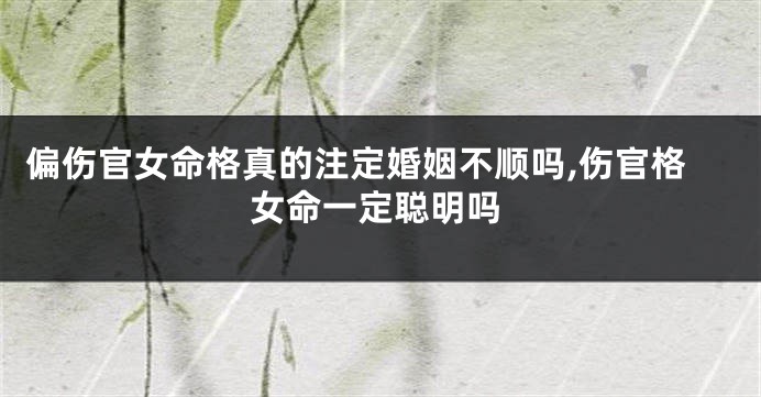 偏伤官女命格真的注定婚姻不顺吗,伤官格女命一定聪明吗