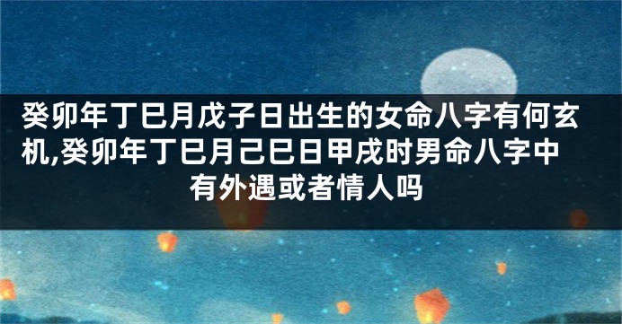 癸卯年丁巳月戊子日出生的女命八字有何玄机,癸卯年丁巳月己巳日甲戌时男命八字中有外遇或者情人吗