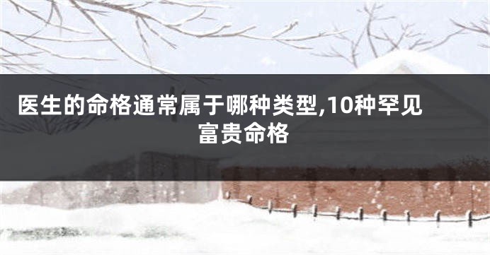 医生的命格通常属于哪种类型,10种罕见富贵命格