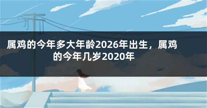 属鸡的今年多大年龄2026年出生,属鸡的今年几岁2020年