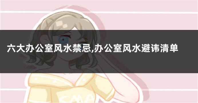 六大办公室风水禁忌,办公室风水避讳清单