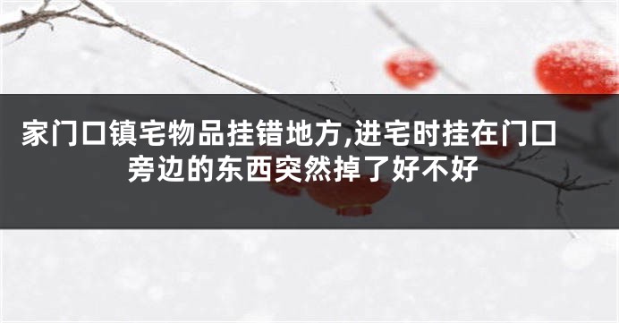 家门口镇宅物品挂错地方,进宅时挂在门囗旁边的东西突然掉了好不好