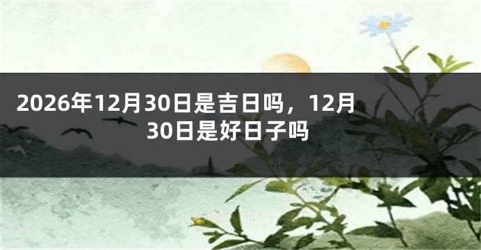 2026年12月30日是吉日吗,12月30日是好日子吗