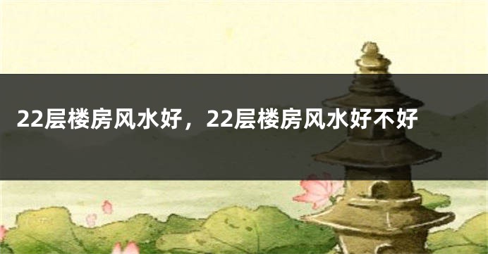 22层楼房风水好，22层楼房风水好不好