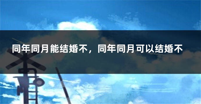 同年同月能结婚不,同年同月可以结婚不