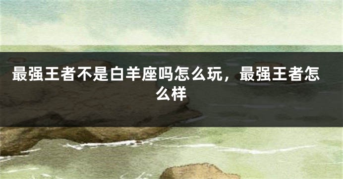 最强王者不是白羊座吗怎么玩，最强王者怎么样