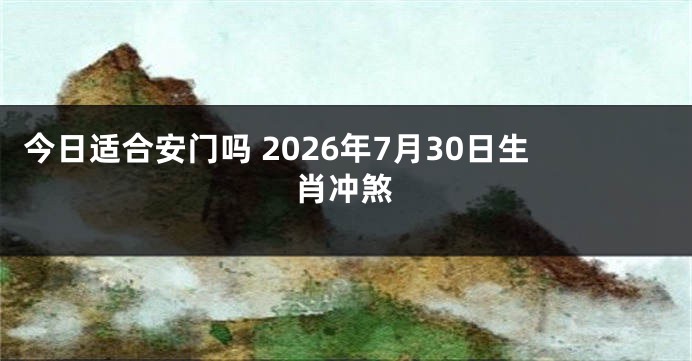 今日适合安门吗 2026年7月30日生肖冲煞