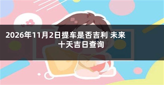 2026年11月2日提车是否吉利 未来十天吉日查询