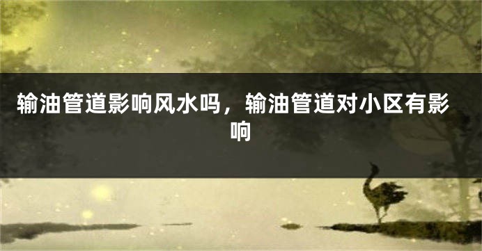输油管道影响风水吗,输油管道对小区有影响