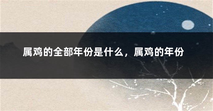 属鸡的全部年份是什么,属鸡的年份