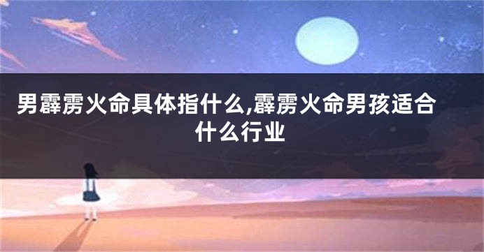 男霹雳火命具体指什么,霹雳火命男孩适合什么行业