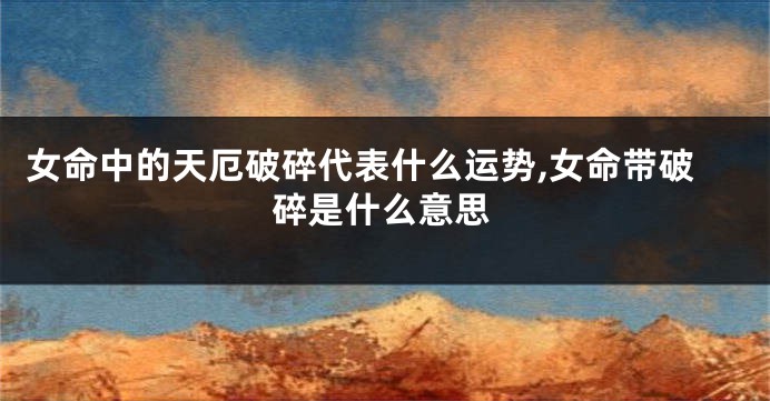 女命中的天厄破碎代表什么运势,女命带破碎是什么意思