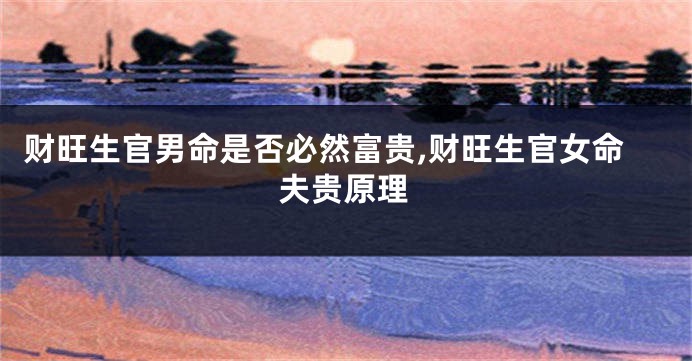 财旺生官男命是否必然富贵,财旺生官女命夫贵原理