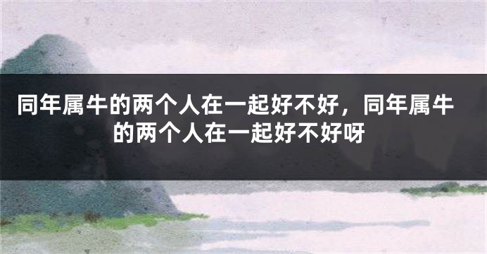 同年属牛的两个人在一起好不好,同年属牛的两个人在一起好不好呀