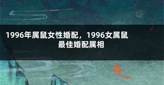 1996年属鼠女性婚配，1996女属鼠最佳婚配属相