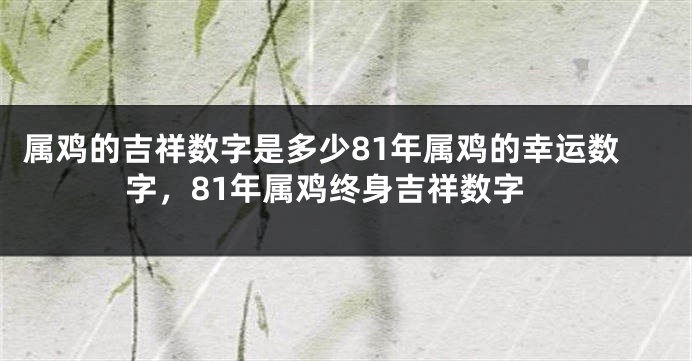 属鸡的吉祥数字是多少81年属鸡的幸运数字，81年属鸡终身吉祥数字