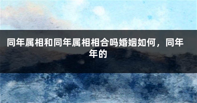 同年属相和同年属相相合吗婚姻如何，同年年的