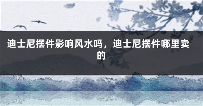 迪士尼摆件影响风水吗，迪士尼摆件哪里卖的