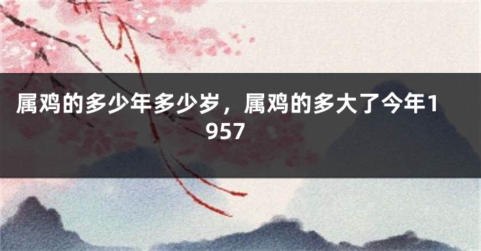 属鸡的多少年多少岁,属鸡的多大了今年1957