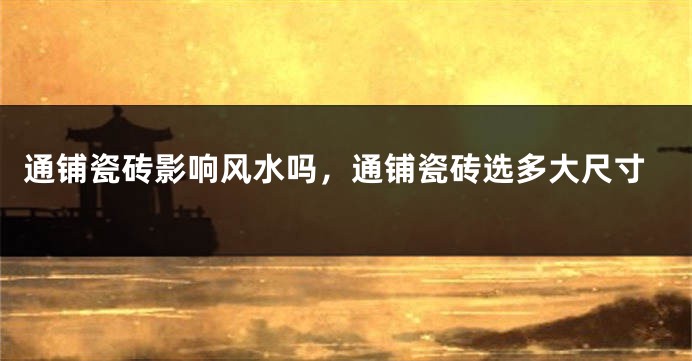通铺瓷砖影响风水吗,通铺瓷砖选多大尺寸