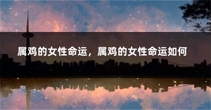 属鸡的女性命运,属鸡的女性命运如何