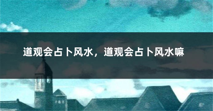 道观会占卜风水,道观会占卜风水嘛