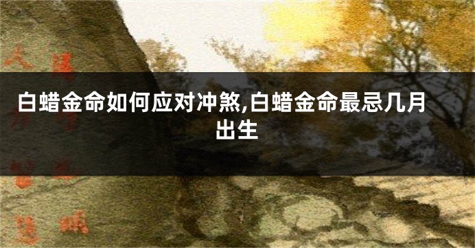 白蜡金命如何应对冲煞,白蜡金命最忌几月出生