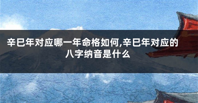 辛巳年对应哪一年命格如何,辛巳年对应的八字纳音是什么