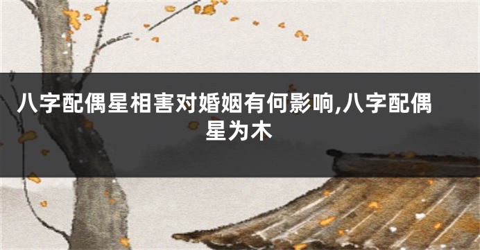 八字配偶星相害对婚姻有何影响,八字配偶星为木