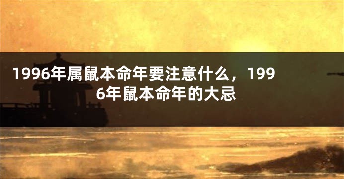 1996年属鼠本命年要注意什么，1996年鼠本命年的大忌