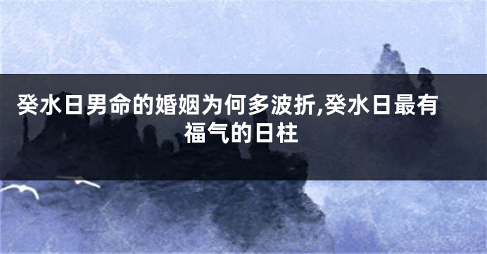 癸水日男命的婚姻为何多波折,癸水日最有福气的日柱