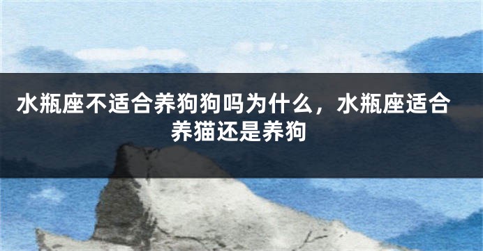 水瓶座不适合养狗狗吗为什么，水瓶座适合养猫还是养狗