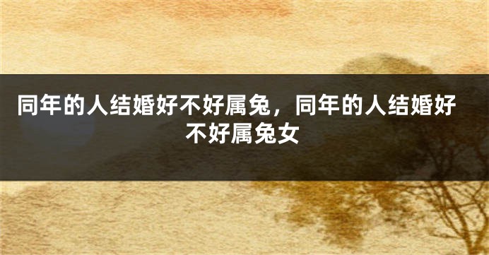 同年的人结婚好不好属兔,同年的人结婚好不好属兔女